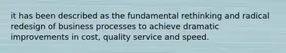 it has been described as the fundamental rethinking and radical redesign of business processes to achieve dramatic improvements in cost, quality service and speed.