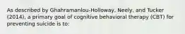 As described by Ghahramanlou-Holloway, Neely, and Tucker (2014), a primary goal of cognitive behavioral therapy (CBT) for preventing suicide is to: