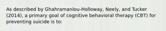 As described by Ghahramanlou-Holloway, Neely, and Tucker (2014), a primary goal of cognitive behavioral therapy (CBT) for preventing suicide is to: