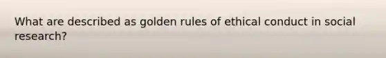 What are described as golden rules of ethical conduct in social research?