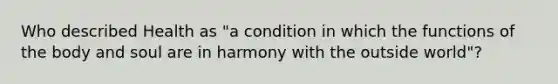 Who described Health as "a condition in which the functions of the body and soul are in harmony with the outside world"?