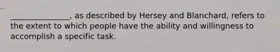 _______________, as described by Hersey and Blanchard, refers to the extent to which people have the ability and willingness to accomplish a specific task.