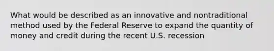 What would be described as an innovative and nontraditional method used by the Federal Reserve to expand the quantity of money and credit during the recent U.S. recession