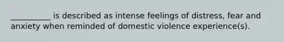 __________ is described as intense feelings of distress, fear and anxiety when reminded of domestic violence experience(s).