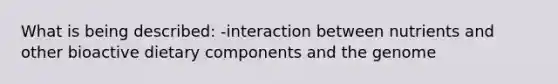 What is being described: -interaction between nutrients and other bioactive dietary components and the genome