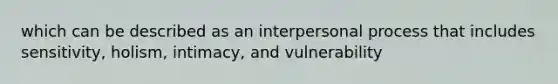 which can be described as an interpersonal process that includes sensitivity, holism, intimacy, and vulnerability