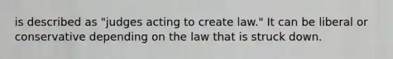 is described as "judges acting to create law." It can be liberal or conservative depending on the law that is struck down.