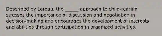 Described by Lareau, the ______ approach to child-rearing stresses the importance of discussion and negotiation in decision-making and encourages the development of interests and abilities through participation in organized activities.