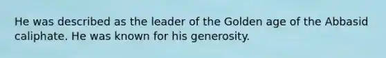 He was described as the leader of the Golden age of the Abbasid caliphate. He was known for his generosity.