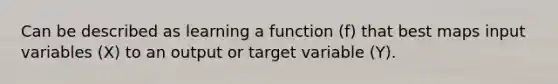 Can be described as learning a function (f) that best maps input variables (X) to an output or target variable (Y).