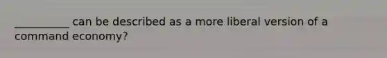 __________ can be described as a more liberal version of a command economy?