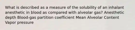 What is described as a measure of the solubility of an inhalant anesthetic in blood as compared with alveolar gas? Anesthetic depth Blood-gas partition coefficient Mean Alveolar Content Vapor pressure