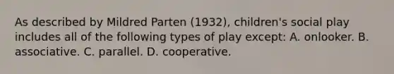 As described by Mildred Parten (1932), children's social play includes all of the following types of play except: A. onlooker. B. associative. C. parallel. D. cooperative.