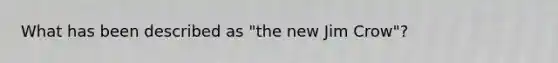 What has been described as "the new Jim Crow"?