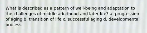 What is described as a pattern of well-being and adaptation to the challenges of middle adulthood and later life? a. progression of aging b. transition of life c. successful aging d. developmental process