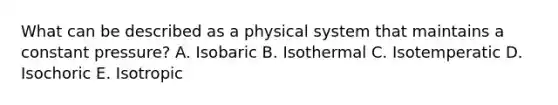 What can be described as a physical system that maintains a constant pressure? A. Isobaric B. Isothermal C. Isotemperatic D. Isochoric E. Isotropic