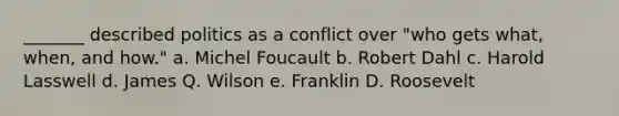 _______ described politics as a conflict over "who gets what, when, and how." a. Michel Foucault b. Robert Dahl c. Harold Lasswell d. James Q. Wilson e. Franklin D. Roosevelt