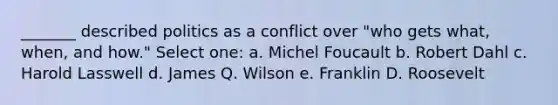 _______ described politics as a conflict over "who gets what, when, and how." Select one: a. Michel Foucault b. Robert Dahl c. Harold Lasswell d. James Q. Wilson e. Franklin D. Roosevelt