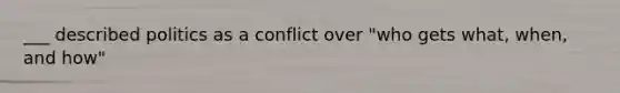 ___ described politics as a conflict over "who gets what, when, and how"