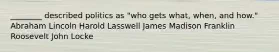 ________ described politics as "who gets what, when, and how." Abraham Lincoln Harold Lasswell James Madison Franklin Roosevelt John Locke