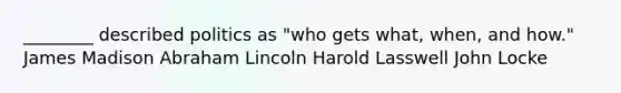 ________ described politics as "who gets what, when, and how." James Madison Abraham Lincoln Harold Lasswell John Locke