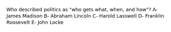 Who described politics as "who gets what, when, and how"? A- James Madison B- Abraham Lincoln C- Harold Lasswell D- Franklin Roosevelt E- John Locke