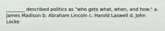 ________ described politics as "who gets what, when, and how." a. James Madison b. <a href='https://www.questionai.com/knowledge/kdhEeg3XpP-abraham-lincoln' class='anchor-knowledge'>abraham lincoln</a> c. Harold Laswell d. John Locke