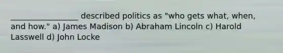 _________________ described politics as "who gets what, when, and how." a) James Madison b) Abraham Lincoln c) Harold Lasswell d) John Locke