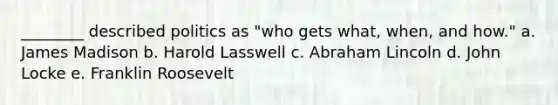 ________ described politics as "who gets what, when, and how." a. James Madison b. Harold Lasswell c. Abraham Lincoln d. John Locke e. Franklin Roosevelt