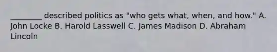 ________ described politics as "who gets what, when, and how." A. John Locke B. Harold Lasswell C. James Madison D. Abraham Lincoln