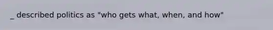 _ described politics as "who gets what, when, and how"