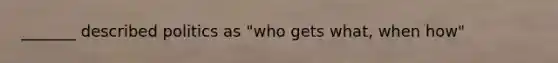 _______ described politics as "who gets what, when how"