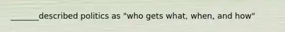 _______described politics as "who gets what, when, and how"