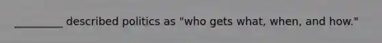 _________ described politics as "who gets what, when, and how."