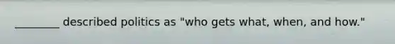 ________ described politics as "who gets what, when, and how."