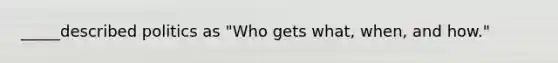 _____described politics as "Who gets what, when, and how."