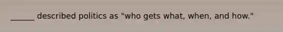 ______ described politics as "who gets what, when, and how."