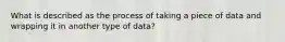 What is described as the process of taking a piece of data and wrapping it in another type of data?