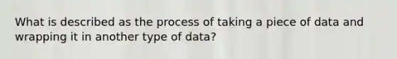 What is described as the process of taking a piece of data and wrapping it in another type of data?