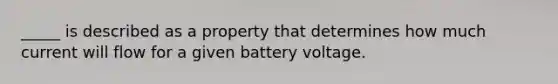 _____ is described as a property that determines how much current will flow for a given battery voltage.