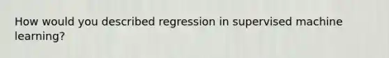 How would you described regression in supervised machine learning?