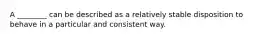 A ________ can be described as a relatively stable disposition to behave in a particular and consistent way.