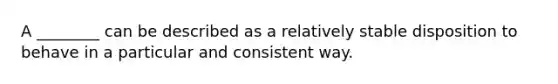 A ________ can be described as a relatively stable disposition to behave in a particular and consistent way.