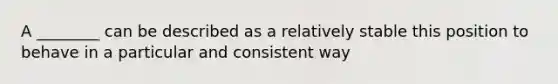 A ________ can be described as a relatively stable this position to behave in a particular and consistent way