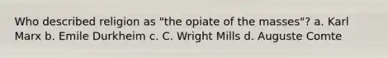 Who described religion as "the opiate of the masses"? a. Karl Marx b. Emile Durkheim c. C. Wright Mills d. Auguste Comte