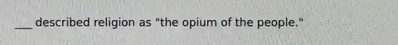 ___ described religion as "the opium of the people."