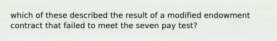 which of these described the result of a modified endowment contract that failed to meet the seven pay test?