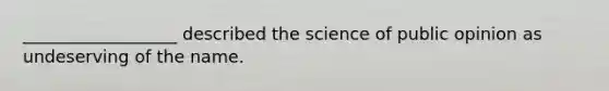 __________________ described the science of public opinion as undeserving of the name.