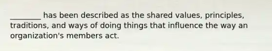 ________ has been described as the shared values, principles, traditions, and ways of doing things that influence the way an organization's members act.