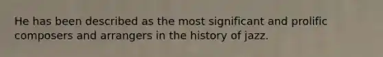 He has been described as the most significant and prolific composers and arrangers in the history of jazz.